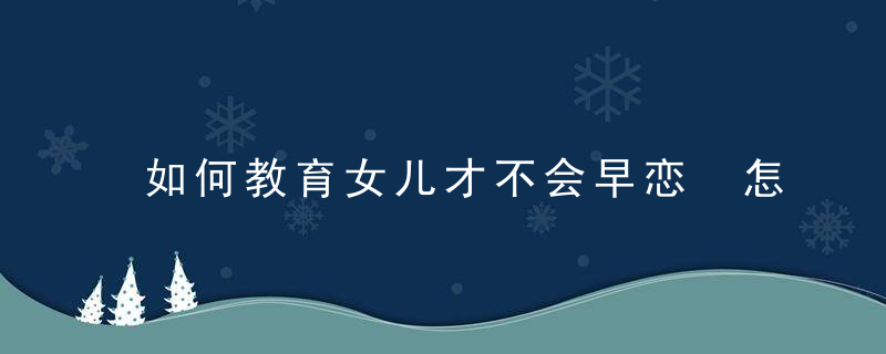 如何教育女儿才不会早恋 怎么避免孩子早恋